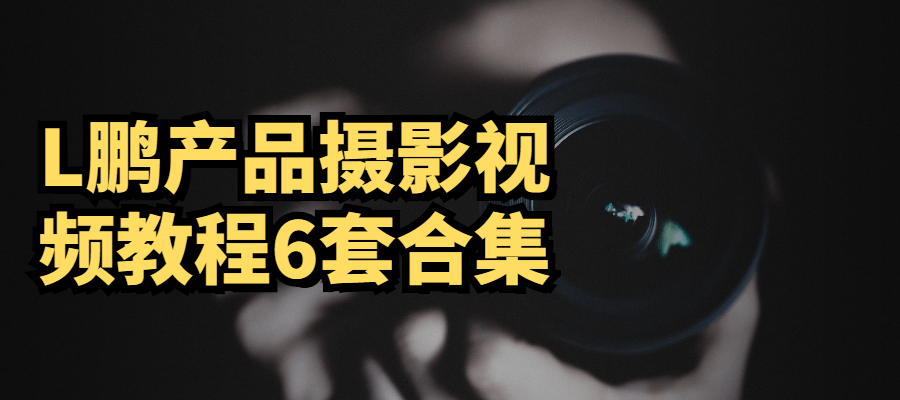 L鹏产品摄影视频教程6套合集-一生相随博客