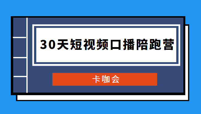 卡咖会《30天短视频口播陪跑营》价值900元-一生相随博客