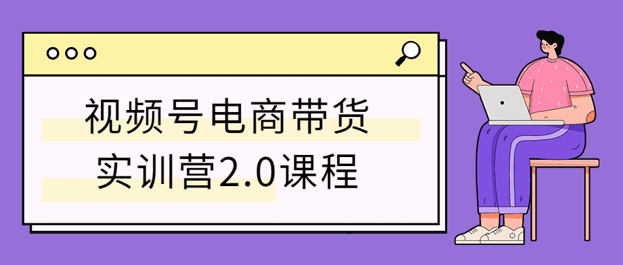 视频号电商带货实训营2.0课程-一生相随博客